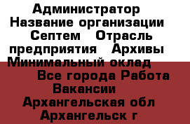 Администратор › Название организации ­ Септем › Отрасль предприятия ­ Архивы › Минимальный оклад ­ 25 000 - Все города Работа » Вакансии   . Архангельская обл.,Архангельск г.